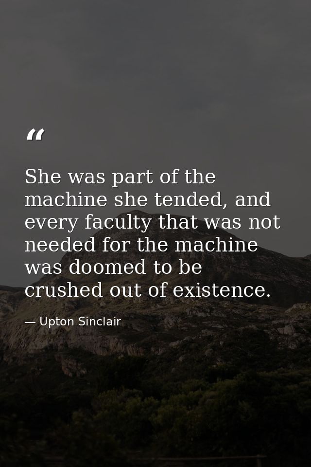 She was part of the machine she tended, and every faculty that was not needed for the machine was doomed to be crushed o — Upton Sinclair