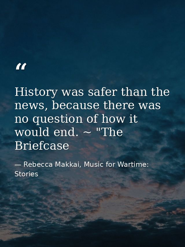 History was safer than the news, because there was no question of how it would end. ~ "The Briefcase — Rebecca Makkai, Music for Wartime: Stories