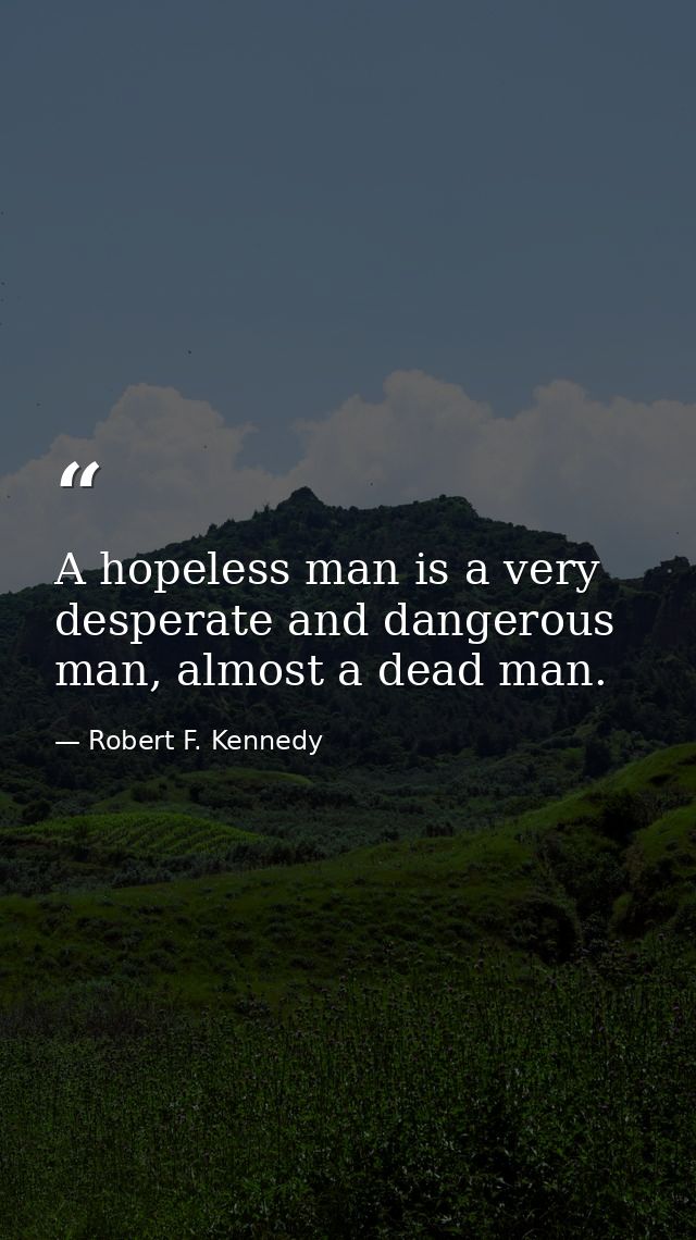 A hopeless man is a very desperate and dangerous man, almost a dead man. — Robert F. Kennedy