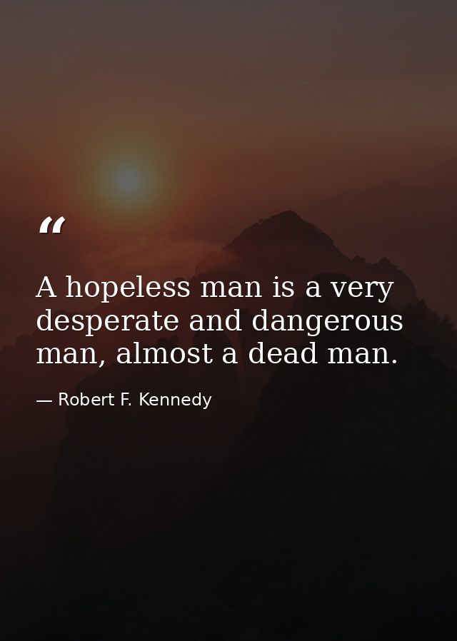 A hopeless man is a very desperate and dangerous man, almost a dead man. — Robert F. Kennedy