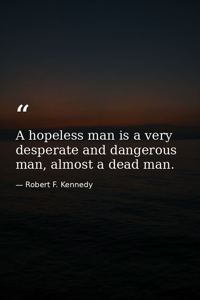 A hopeless man is a very desperate and dangerous man, almost a dead man. — Robert F. Kennedy