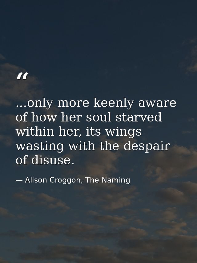 ...only more keenly aware of how her soul starved within her, its wings wasting with the despair of disuse. — Alison Croggon, The Naming