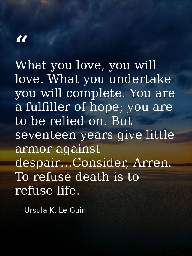 What you love, you will love. What you undertake you will complete. You are a fulfiller of hope; you are to be relied on — Ursula K. Le Guin