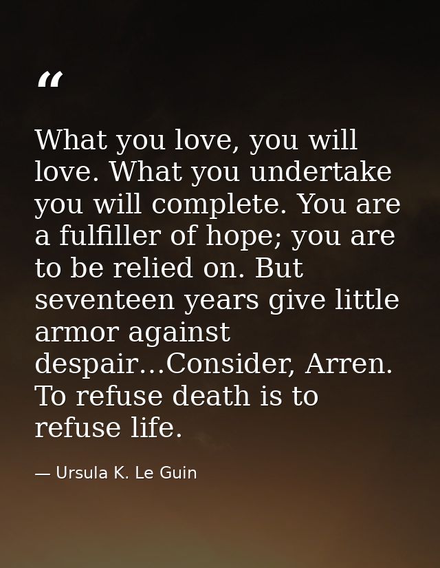 What you love, you will love. What you undertake you will complete. You are a fulfiller of hope; you are to be relied on — Ursula K. Le Guin