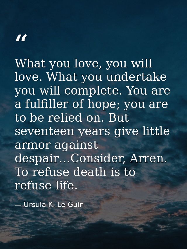 What you love, you will love. What you undertake you will complete. You are a fulfiller of hope; you are to be relied on — Ursula K. Le Guin