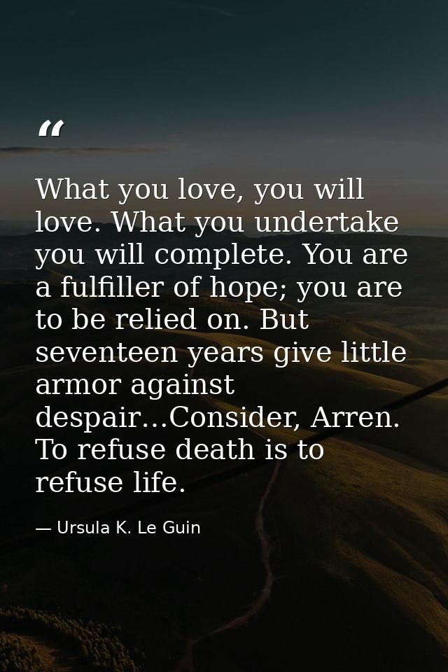What you love, you will love. What you undertake you will complete. You are a fulfiller of hope; you are to be relied on — Ursula K. Le Guin