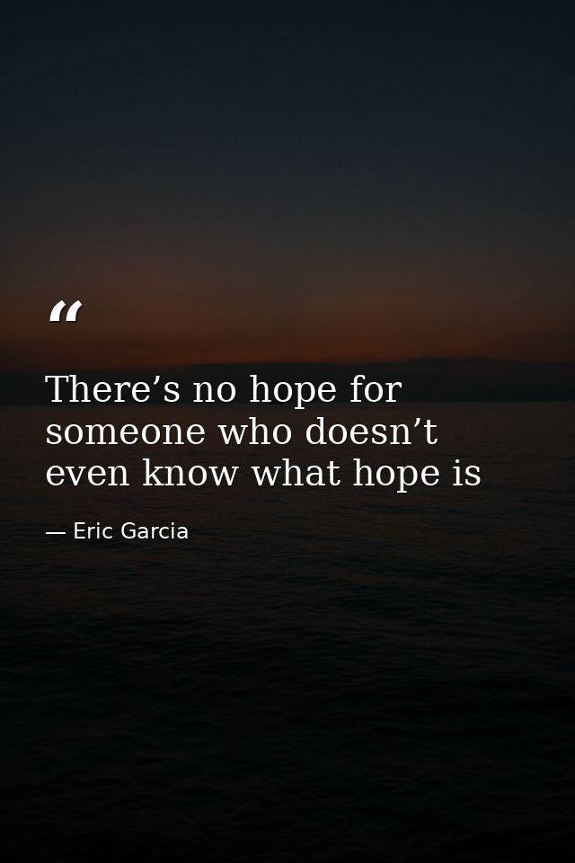 There’s no hope for someone who doesn’t even know what hope is — Eric Garcia