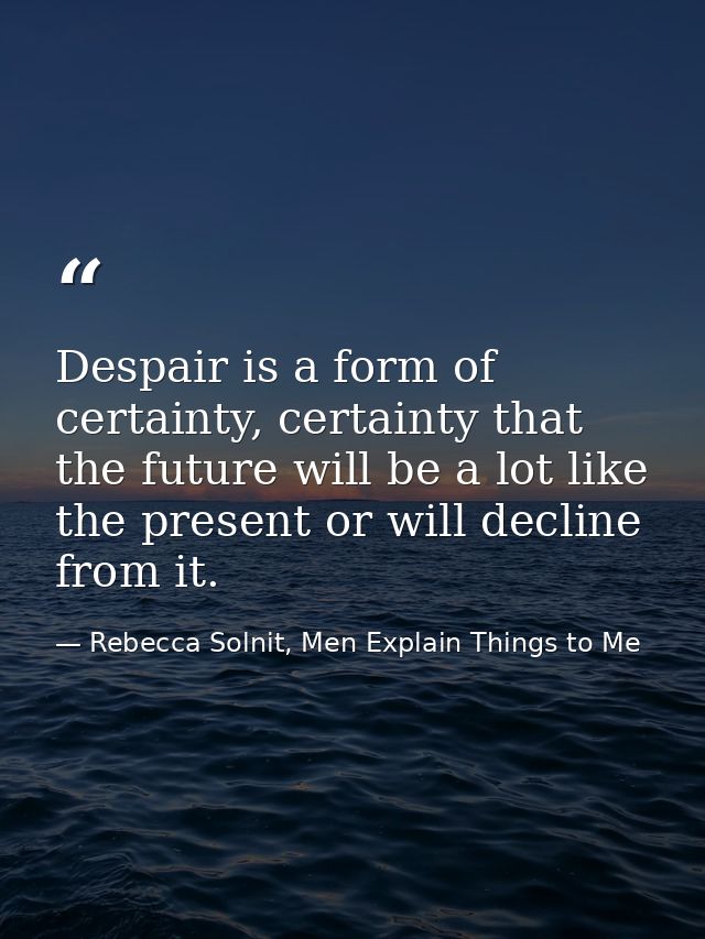 Despair is a form of certainty, certainty that the future will be a lot like the present or will decline from it. — Rebecca Solnit, Men Explain Things to Me