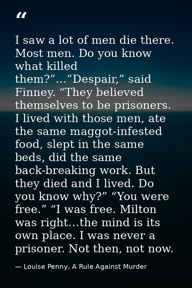 I saw a lot of men die there. Most men. Do you know what killed them?”…”Despair,” said Finney. “They believed themselves — Louise Penny, A Rule Against Murder