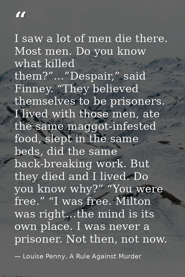 I saw a lot of men die there. Most men. Do you know what killed them?”…”Despair,” said Finney. “They believed themselves — Louise Penny, A Rule Against Murder