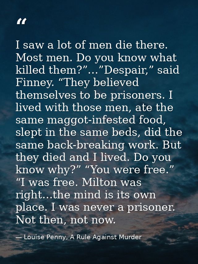 I saw a lot of men die there. Most men. Do you know what killed them?”…”Despair,” said Finney. “They believed themselves — Louise Penny, A Rule Against Murder