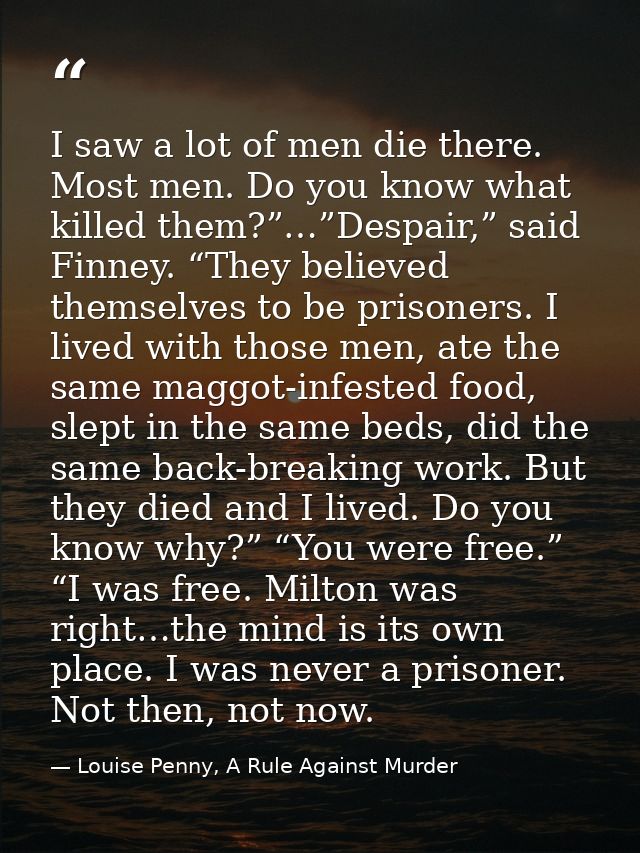 I saw a lot of men die there. Most men. Do you know what killed them?”…”Despair,” said Finney. “They believed themselves — Louise Penny, A Rule Against Murder