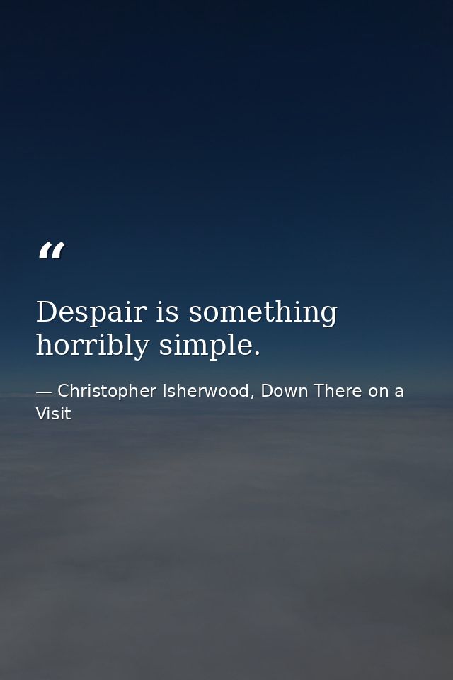 Despair is something horribly simple. — Christopher Isherwood, Down There on a Visit