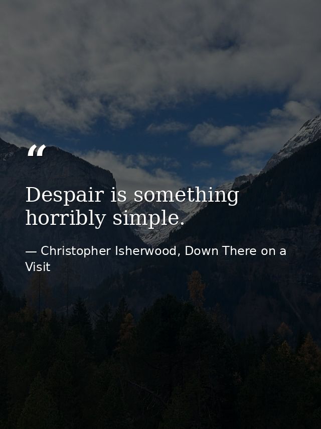 Despair is something horribly simple. — Christopher Isherwood, Down There on a Visit