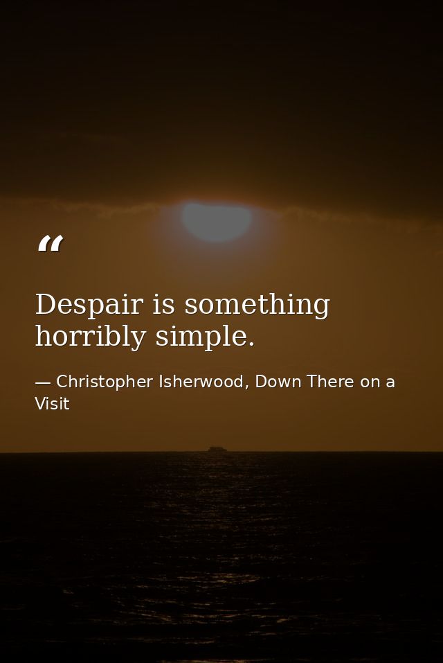 Despair is something horribly simple. — Christopher Isherwood, Down There on a Visit