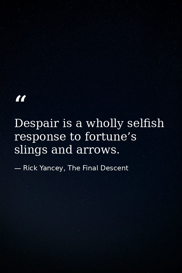 Despair is a wholly selfish response to fortune’s slings and arrows. — Rick Yancey, The Final Descent