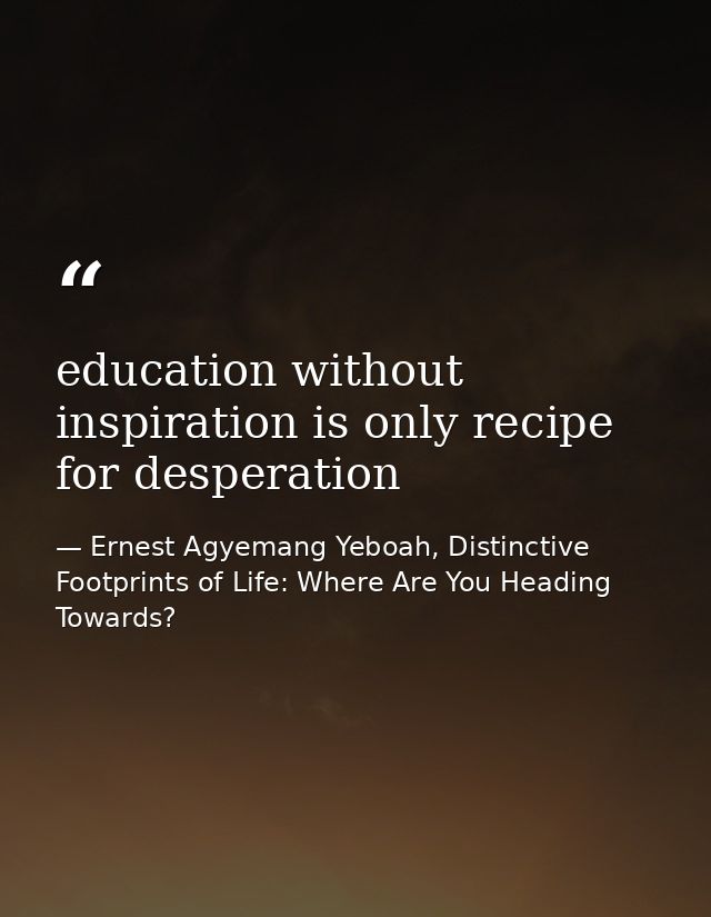 education without inspiration is only recipe for desperation — Ernest Agyemang Yeboah, Distinctive Footprints of Life: Where Are You Heading Towards?
