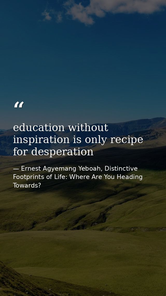 education without inspiration is only recipe for desperation — Ernest Agyemang Yeboah, Distinctive Footprints of Life: Where Are You Heading Towards?