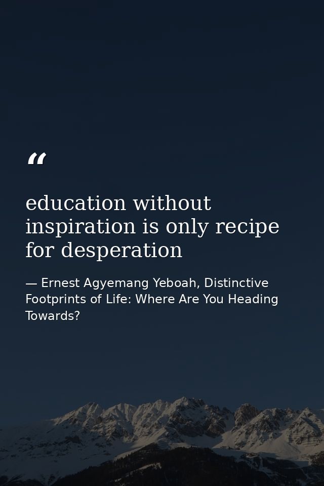 education without inspiration is only recipe for desperation — Ernest Agyemang Yeboah, Distinctive Footprints of Life: Where Are You Heading Towards?