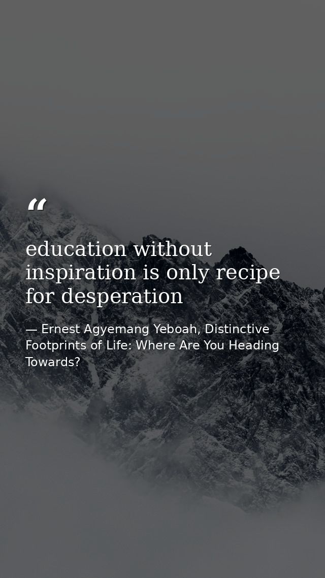 education without inspiration is only recipe for desperation — Ernest Agyemang Yeboah, Distinctive Footprints of Life: Where Are You Heading Towards?