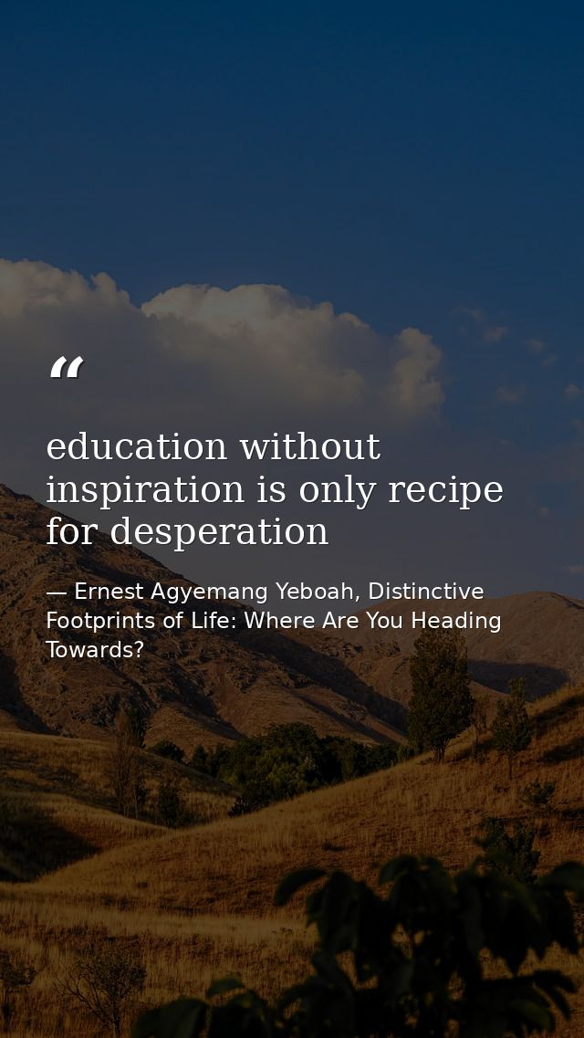 education without inspiration is only recipe for desperation — Ernest Agyemang Yeboah, Distinctive Footprints of Life: Where Are You Heading Towards?