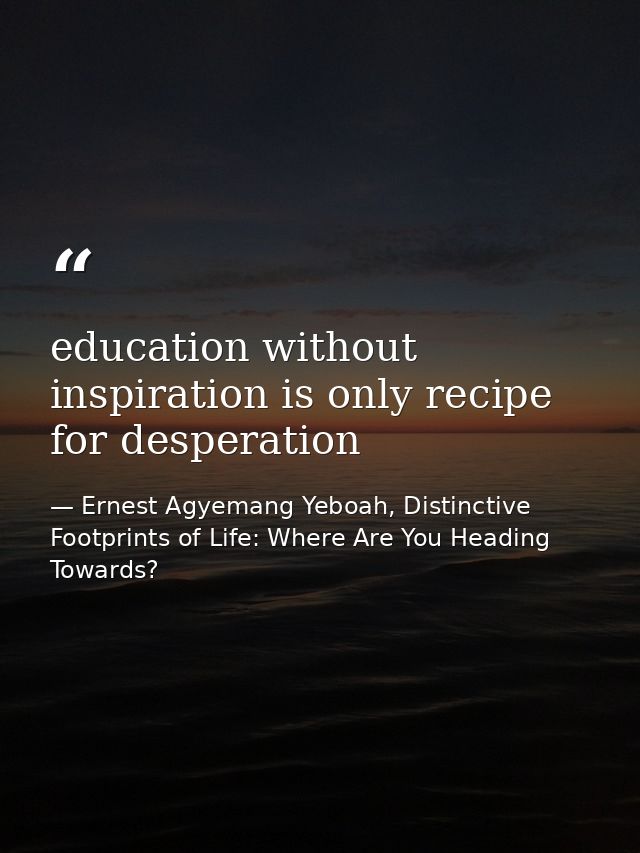 education without inspiration is only recipe for desperation — Ernest Agyemang Yeboah, Distinctive Footprints of Life: Where Are You Heading Towards?