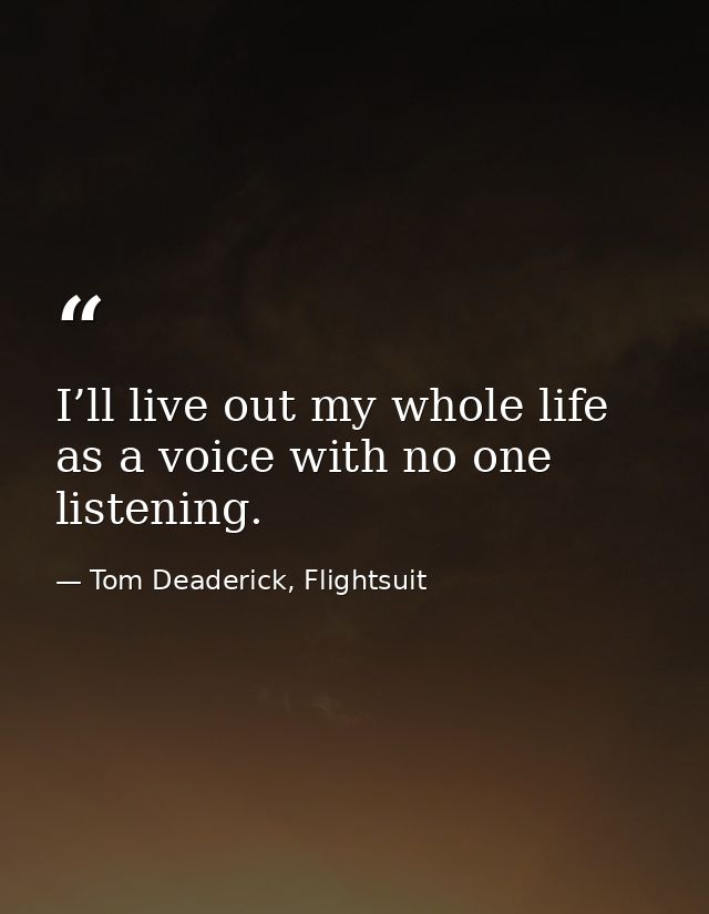 I’ll live out my whole life as a voice with no one listening. — Tom Deaderick, Flightsuit