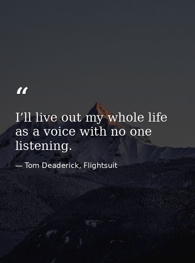 I’ll live out my whole life as a voice with no one listening. — Tom Deaderick, Flightsuit