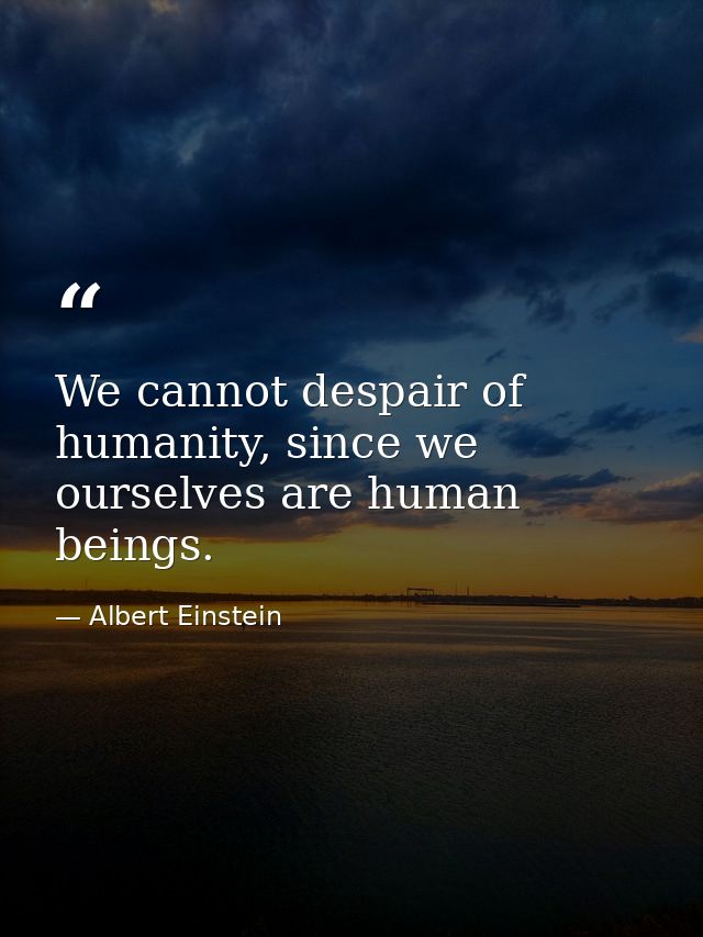 We cannot despair of humanity, since we ourselves are human beings. — Albert Einstein