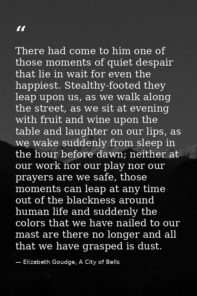 There had come to him one of those moments of quiet despair that lie in wait for even the happiest. Stealthy-footed they — Elizabeth Goudge, A City of Bells