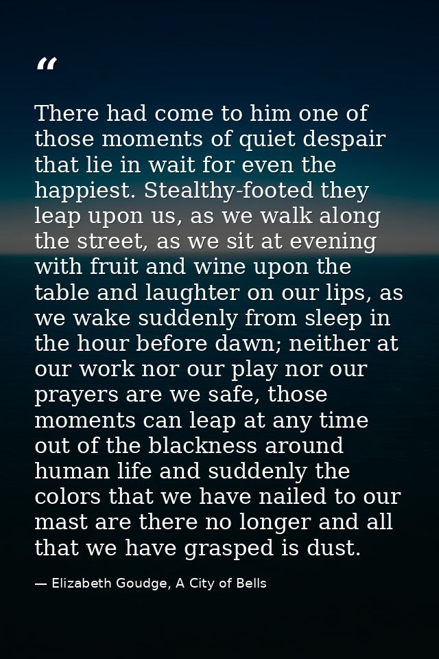 There had come to him one of those moments of quiet despair that lie in wait for even the happiest. Stealthy-footed they — Elizabeth Goudge, A City of Bells