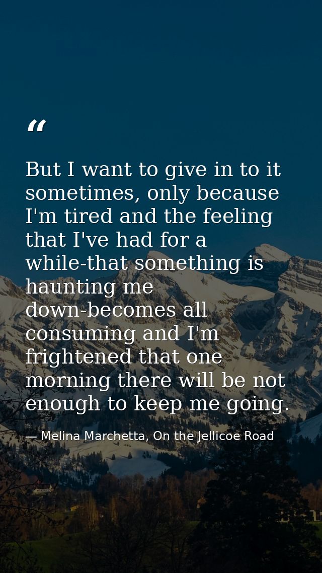 But I want to give in to it sometimes, only because I'm tired and the feeling that I've had for a while-that something i — Melina Marchetta, On the Jellicoe Road