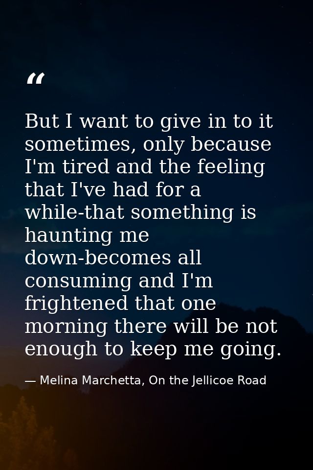 But I want to give in to it sometimes, only because I'm tired and the feeling that I've had for a while-that something i — Melina Marchetta, On the Jellicoe Road