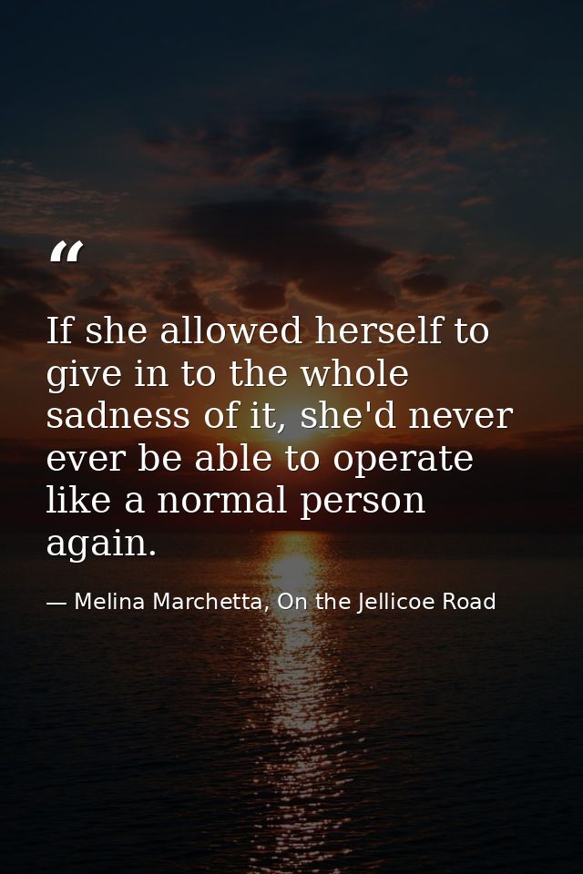 If she allowed herself to give in to the whole sadness of it, she'd never ever be able to operate like a normal person a — Melina Marchetta, On the Jellicoe Road