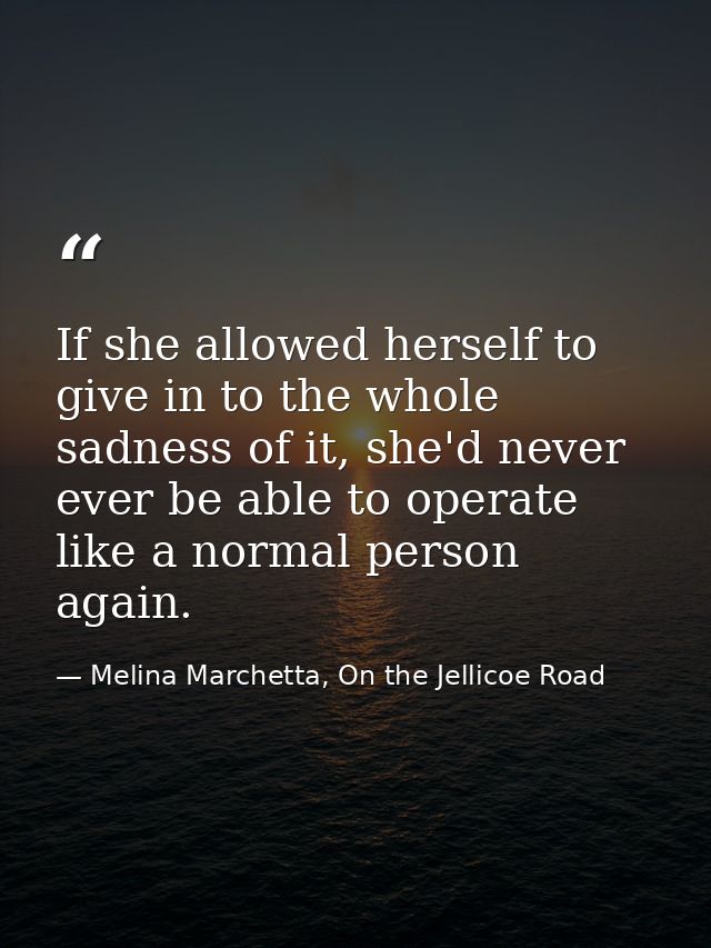 If she allowed herself to give in to the whole sadness of it, she'd never ever be able to operate like a normal person a — Melina Marchetta, On the Jellicoe Road