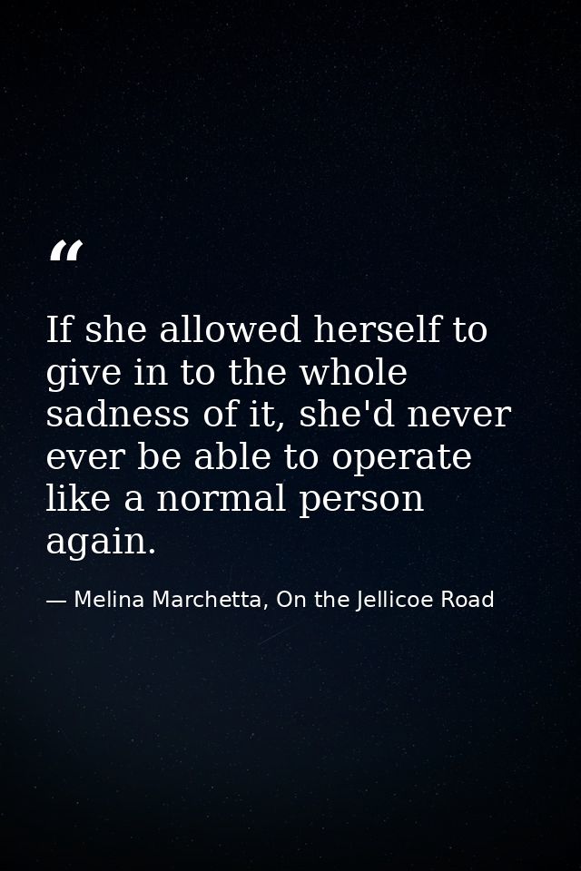 If she allowed herself to give in to the whole sadness of it, she'd never ever be able to operate like a normal person a — Melina Marchetta, On the Jellicoe Road
