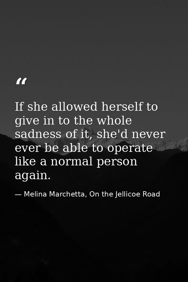 If she allowed herself to give in to the whole sadness of it, she'd never ever be able to operate like a normal person a — Melina Marchetta, On the Jellicoe Road