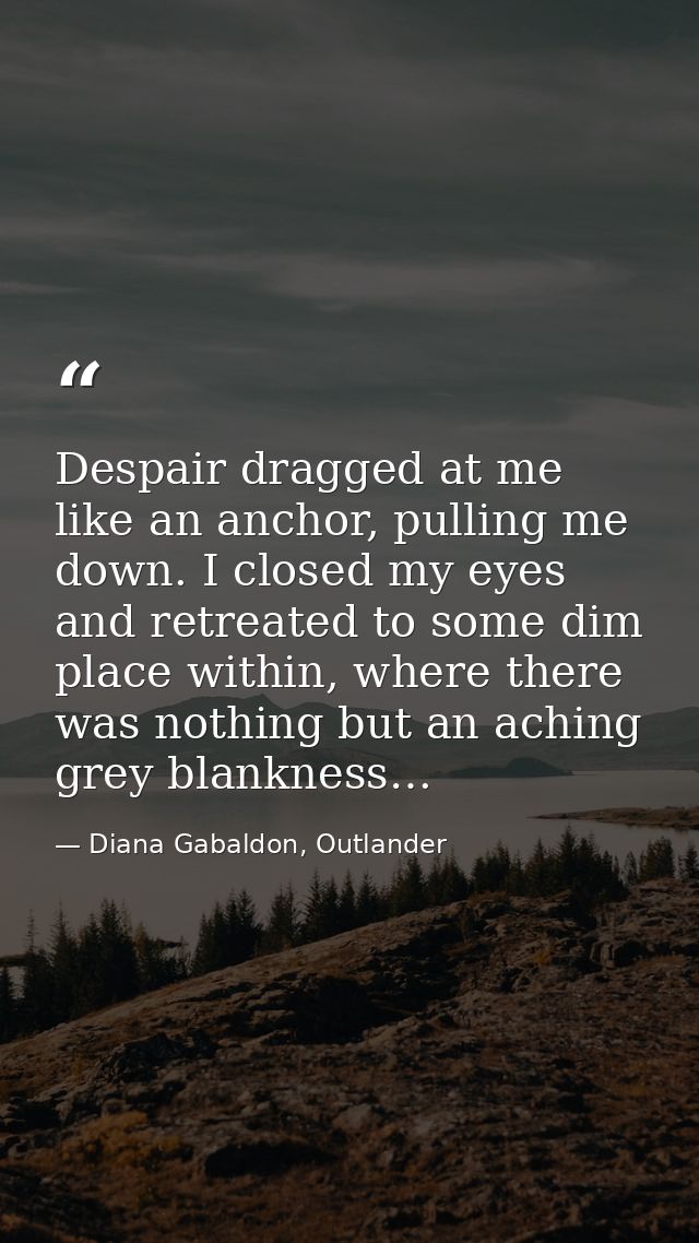 Despair dragged at me like an anchor, pulling me down. I closed my eyes and retreated to some dim place within, where th — Diana Gabaldon, Outlander