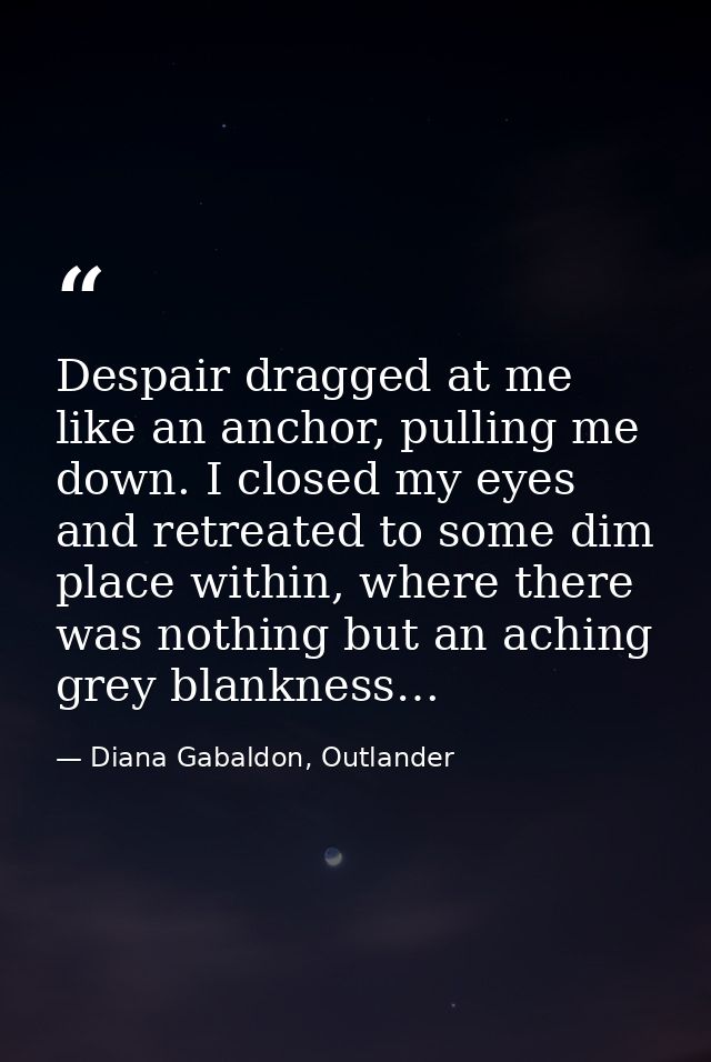 Despair dragged at me like an anchor, pulling me down. I closed my eyes and retreated to some dim place within, where th — Diana Gabaldon, Outlander