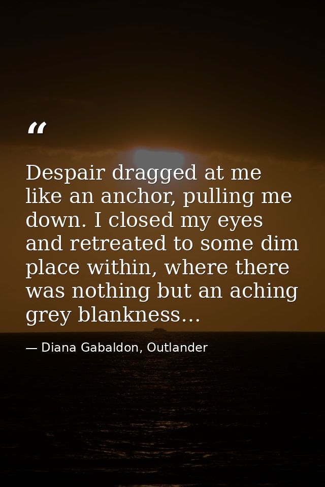 Despair dragged at me like an anchor, pulling me down. I closed my eyes and retreated to some dim place within, where th — Diana Gabaldon, Outlander