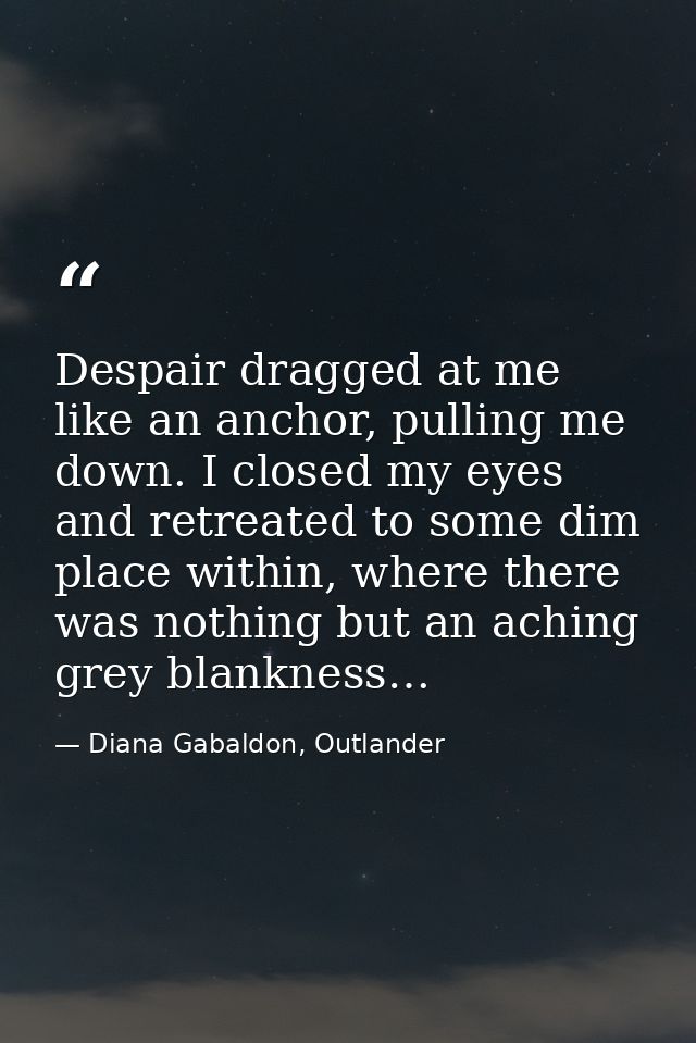 Despair dragged at me like an anchor, pulling me down. I closed my eyes and retreated to some dim place within, where th — Diana Gabaldon, Outlander
