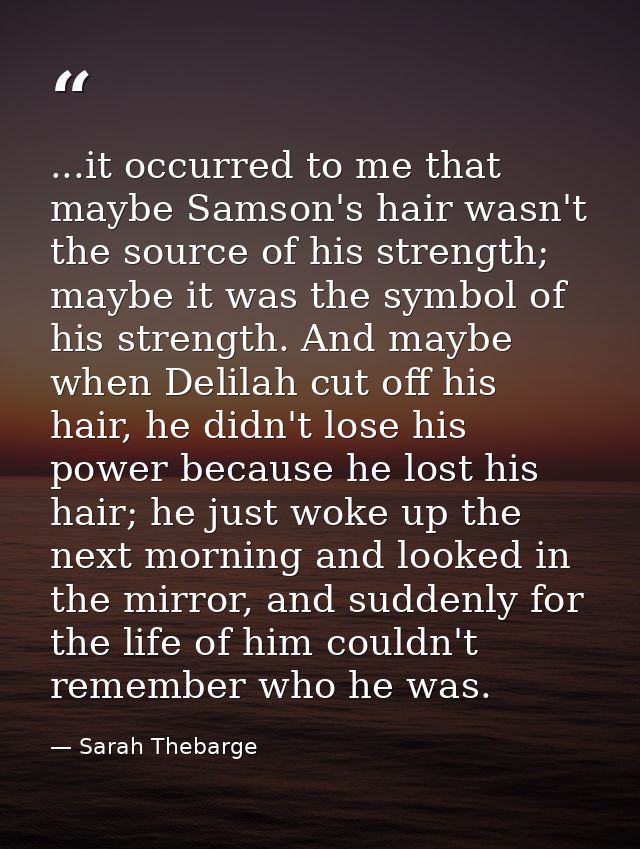 ...it occurred to me that maybe Samson's hair wasn't the source of his strength; maybe it was the symbol of his strength — Sarah Thebarge