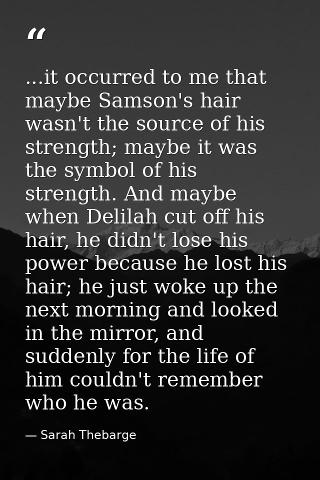 ...it occurred to me that maybe Samson's hair wasn't the source of his strength; maybe it was the symbol of his strength — Sarah Thebarge