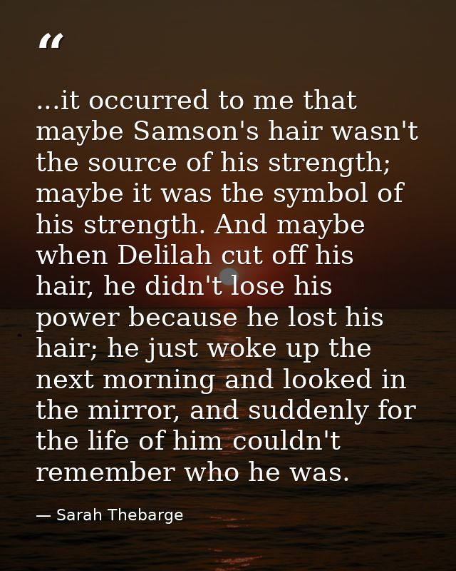 ...it occurred to me that maybe Samson's hair wasn't the source of his strength; maybe it was the symbol of his strength — Sarah Thebarge