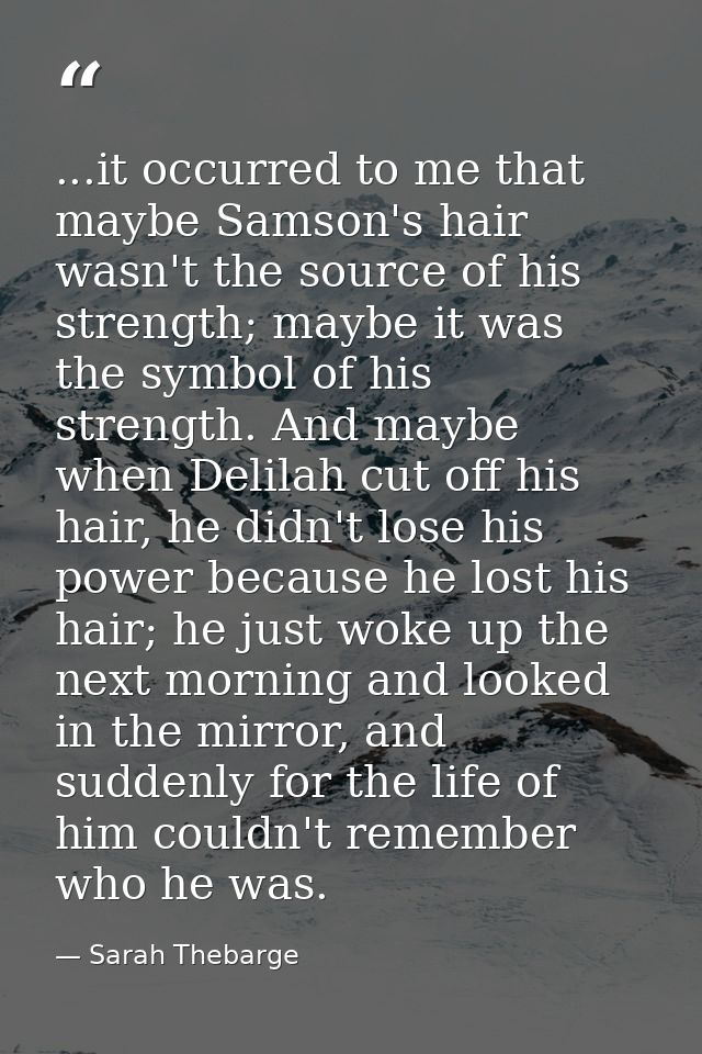 ...it occurred to me that maybe Samson's hair wasn't the source of his strength; maybe it was the symbol of his strength — Sarah Thebarge