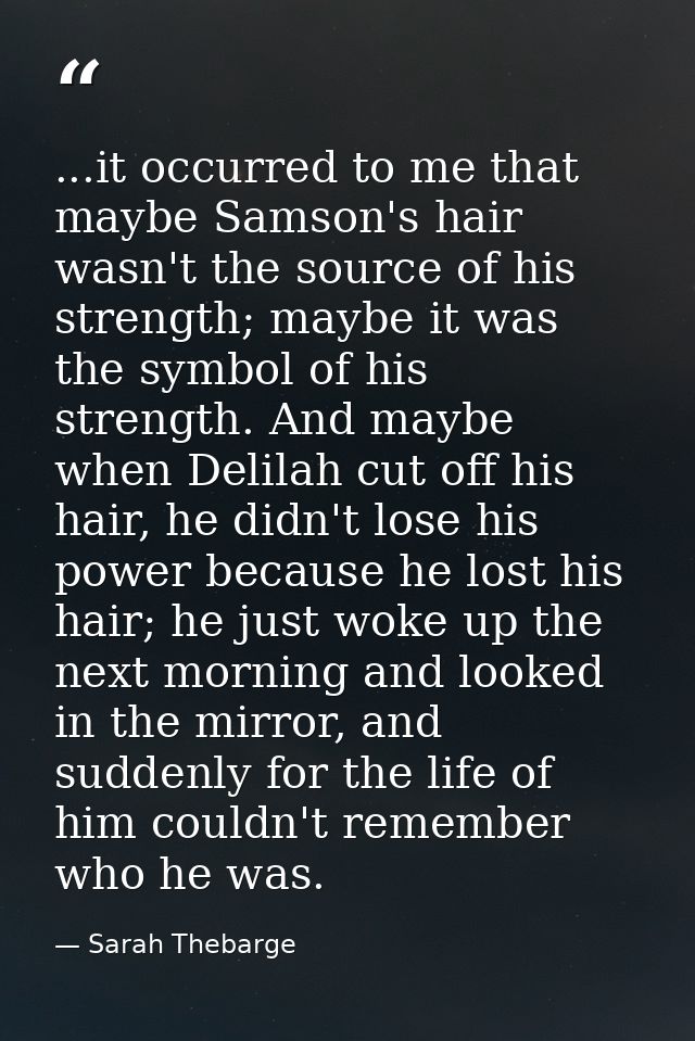 ...it occurred to me that maybe Samson's hair wasn't the source of his strength; maybe it was the symbol of his strength — Sarah Thebarge