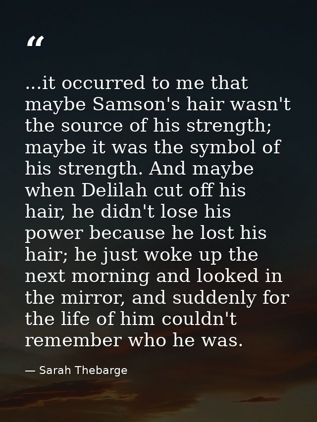 ...it occurred to me that maybe Samson's hair wasn't the source of his strength; maybe it was the symbol of his strength — Sarah Thebarge