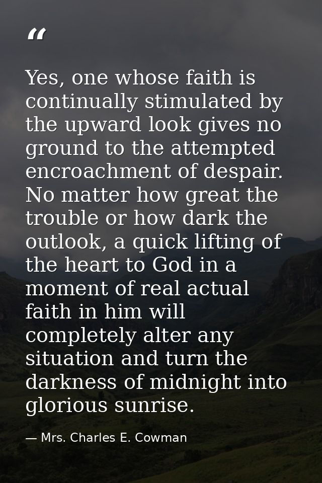 Yes, one whose faith is continually stimulated by the upward look gives no ground to the attempted encroachment of despa — Mrs. Charles E. Cowman