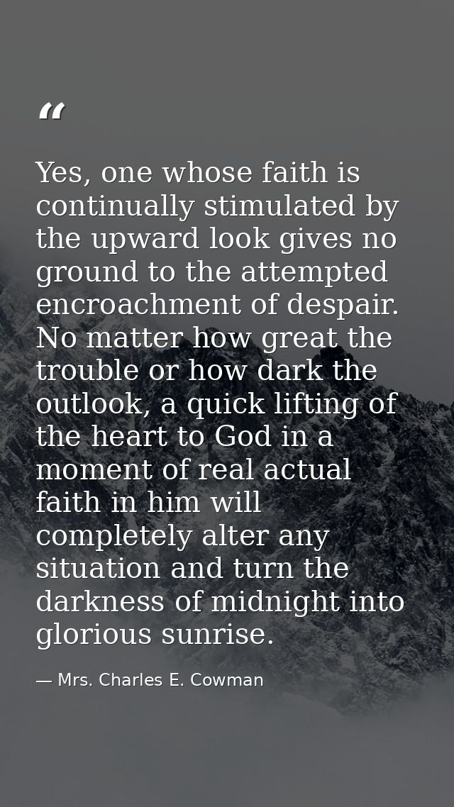 Yes, one whose faith is continually stimulated by the upward look gives no ground to the attempted encroachment of despa — Mrs. Charles E. Cowman