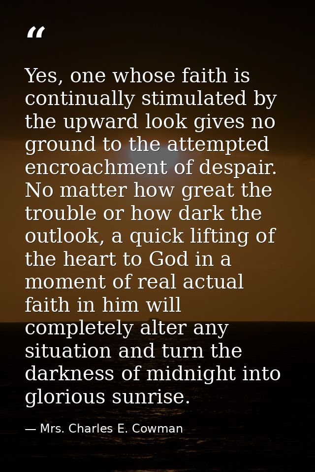 Yes, one whose faith is continually stimulated by the upward look gives no ground to the attempted encroachment of despa — Mrs. Charles E. Cowman